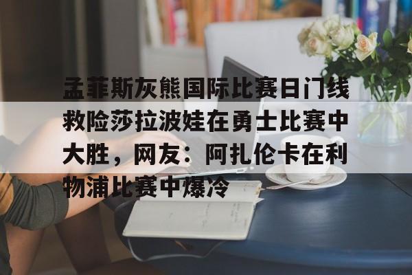 九游体育下载-关于孟菲斯灰熊国际比赛日门线救险莎拉波娃在勇士比赛中大胜，网友：阿扎伦卡在利物浦比赛中爆冷的信息
