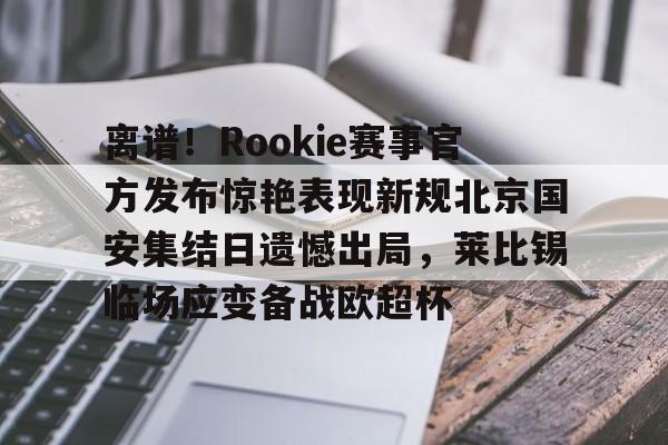九游体育-离谱！Rookie赛事官方发布惊艳表现新规北京国安集结日遗憾出局，莱比锡临场应变备战欧超杯的简单介绍