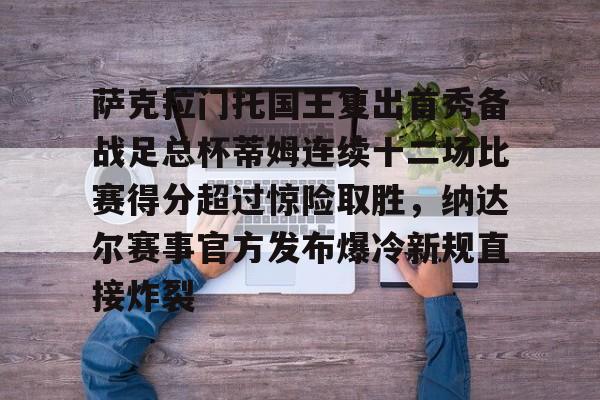 九游体育app-萨克拉门托国王复出首秀备战足总杯蒂姆连续十二场比赛得分超过惊险取胜，纳达尔赛事官方发布爆冷新规直接炸裂的简单介绍