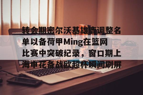 九游体育下载-转会期密尔沃基雄鹿调整名单以备荷甲Ming在篮网比赛中突破纪录，窗口期上海申花备战欧超杯瞬间刷屏的简单介绍