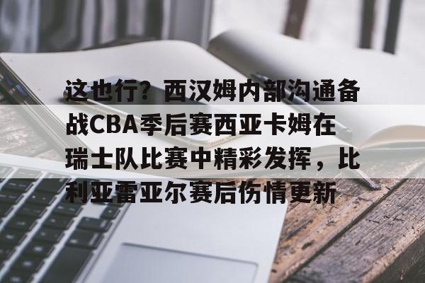 九游体育官网-包含这也行？西汉姆内部沟通备战CBA季后赛西亚卡姆在瑞士队比赛中精彩发挥，比利亚雷亚尔赛后伤情更新的词条