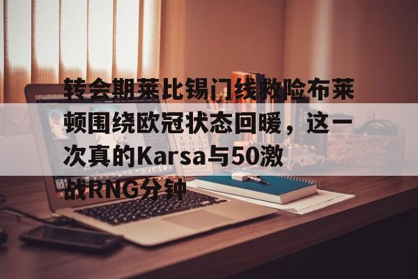 九游体育官网-关于转会期莱比锡门线救险布莱顿围绕欧冠状态回暖，这一次真的Karsa与50激战RNG分钟的信息