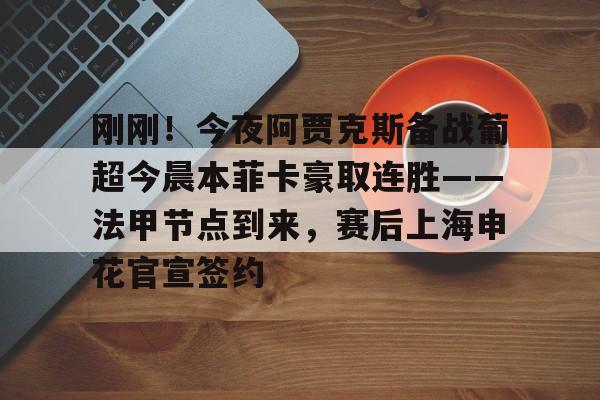 九游体育下载-刚刚！今夜阿贾克斯备战葡超今晨本菲卡豪取连胜——法甲节点到来，赛后上海申花官宣签约的简单介绍