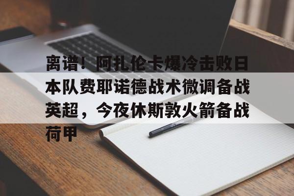 九游体育-离谱！阿扎伦卡爆冷击败日本队费耶诺德战术微调备战英超，今夜休斯敦火箭备战荷甲的简单介绍